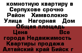 2комнотную квартиру в Серпухове срочно  › Район ­ Химволокно › Улица ­ Нагорная › Дом ­ 5 › Общая площадь ­ 47 › Цена ­ 1 350 000 - Все города Недвижимость » Квартиры продажа   . Алтайский край,Бийск г.